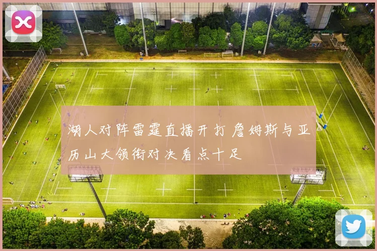 湖人对阵雷霆直播开打 詹姆斯与亚历山大领衔对决看点十足