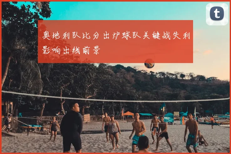 奥地利队比分出炉球队关键战失利影响出线前景