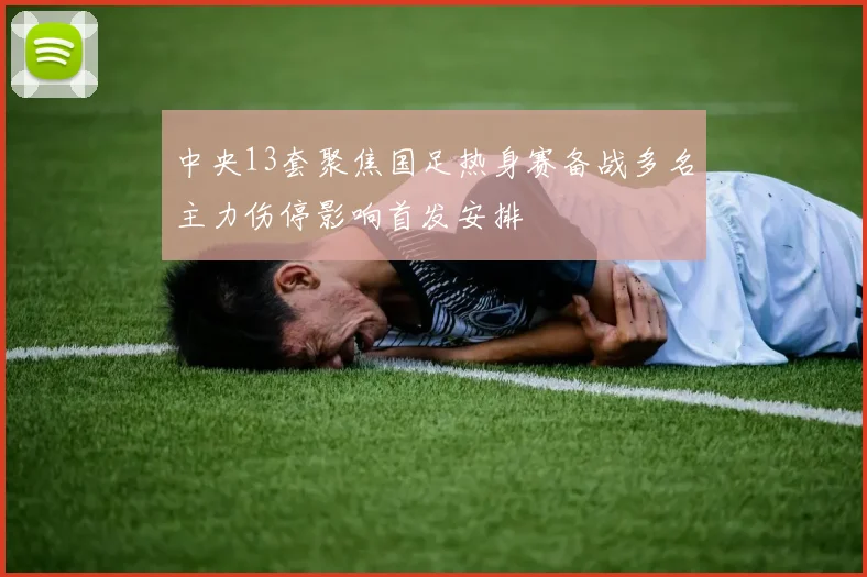 中央13套聚焦国足热身赛备战多名主力伤停影响首发安排