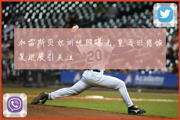 加雷斯贝尔训练照曝光 皇马旧将恢复进展引关注