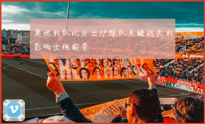 奥地利队比分出炉球队关键战失利影响出线前景