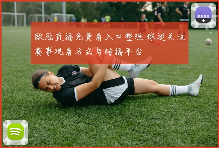 欧冠直播免费看入口整理 球迷关注赛事观看方式与转播平台