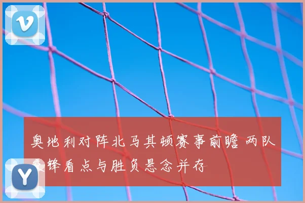奥地利对阵北马其顿赛事前瞻 两队交锋看点与胜负悬念并存