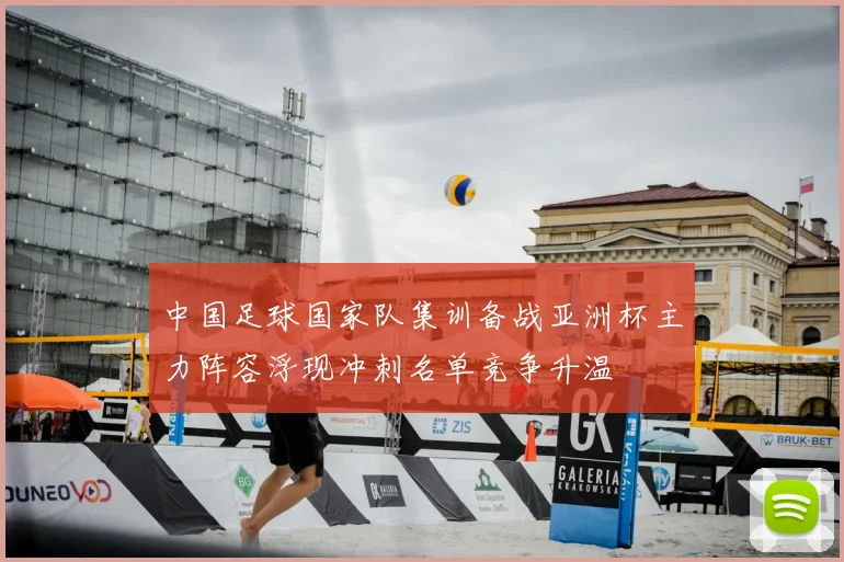 中国足球国家队集训备战亚洲杯主力阵容浮现冲刺名单竞争升温