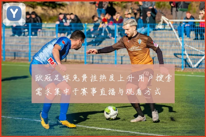 欧冠足球免费挂热度上升 用户搜索需求集中于赛事直播与观看方式
