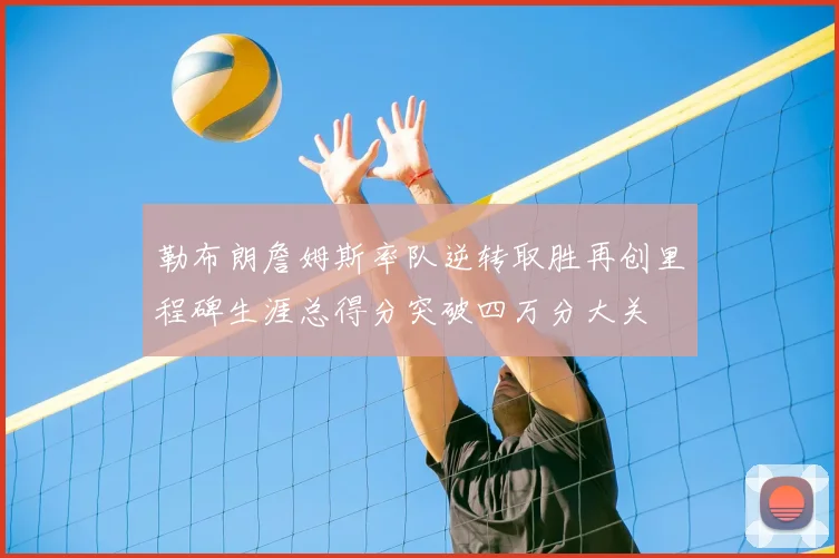 勒布朗詹姆斯率队逆转取胜再创里程碑生涯总得分突破四万分大关