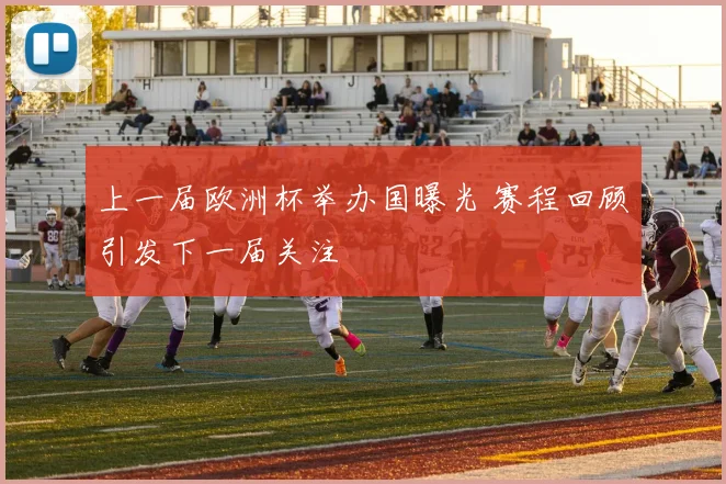 上一届欧洲杯举办国曝光 赛程回顾引发下一届关注