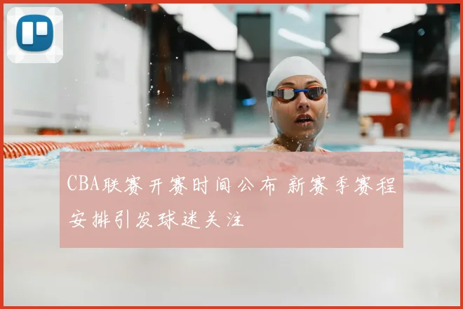 CBA联赛开赛时间公布 新赛季赛程安排引发球迷关注