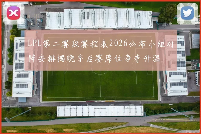 LPL第二赛段赛程表2026公布小组对阵安排揭晓季后赛席位争夺升温