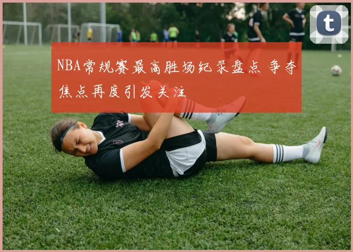 NBA常规赛最高胜场纪录盘点 争夺焦点再度引发关注
