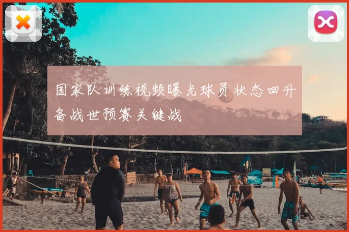 国家队训练视频曝光球员状态回升备战世预赛关键战