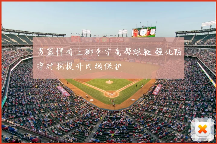 男篮悍将上脚李宁高帮球鞋 强化防守对抗提升内线保护