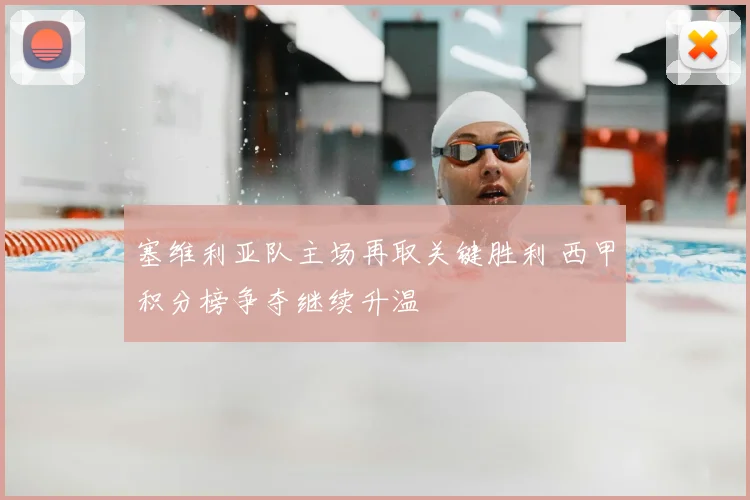 塞维利亚队主场再取关键胜利 西甲积分榜争夺继续升温