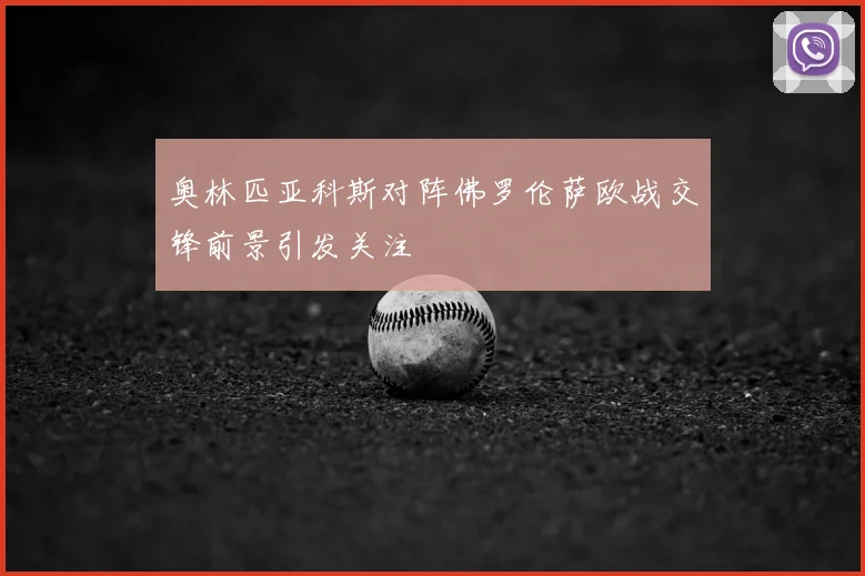 奥林匹亚科斯对阵佛罗伦萨欧战交锋前景引发关注