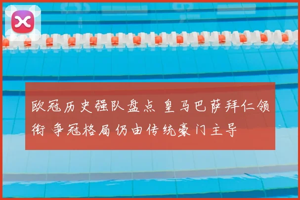 欧冠历史强队盘点 皇马巴萨拜仁领衔 争冠格局仍由传统豪门主导