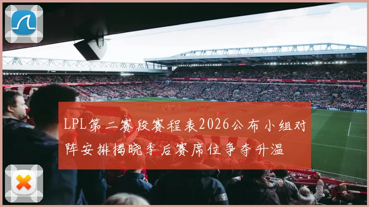 LPL第二赛段赛程表2026公布小组对阵安排揭晓季后赛席位争夺升温