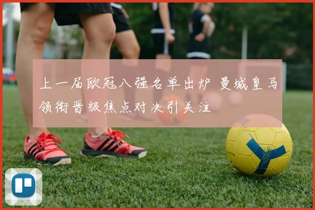 上一届欧冠八强名单出炉 曼城皇马领衔晋级焦点对决引关注