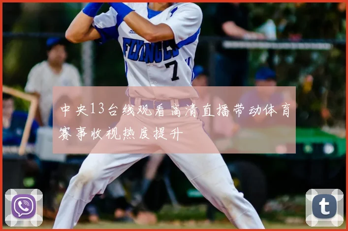 中央13台线观看高清直播带动体育赛事收视热度提升