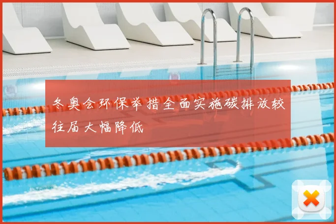 冬奥会环保举措全面实施碳排放较往届大幅降低