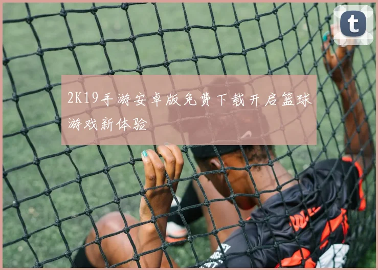 2K19手游安卓版免费下载开启篮球游戏新体验