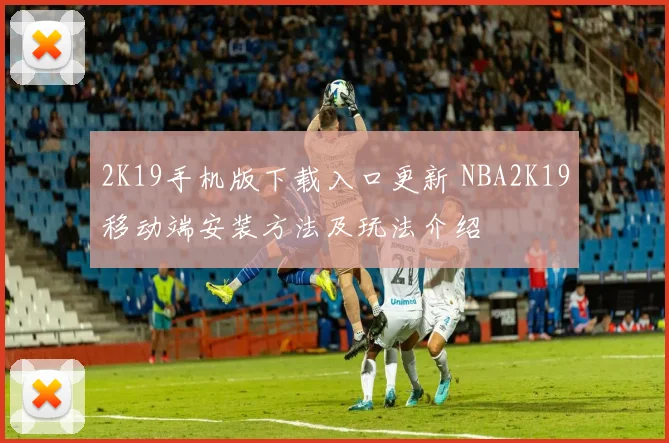 2K19手机版下载入口更新 NBA2K19移动端安装方法及玩法介绍