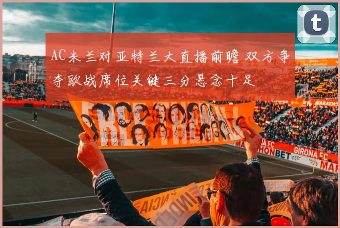 AC米兰对亚特兰大直播前瞻 双方争夺欧战席位关键三分悬念十足
