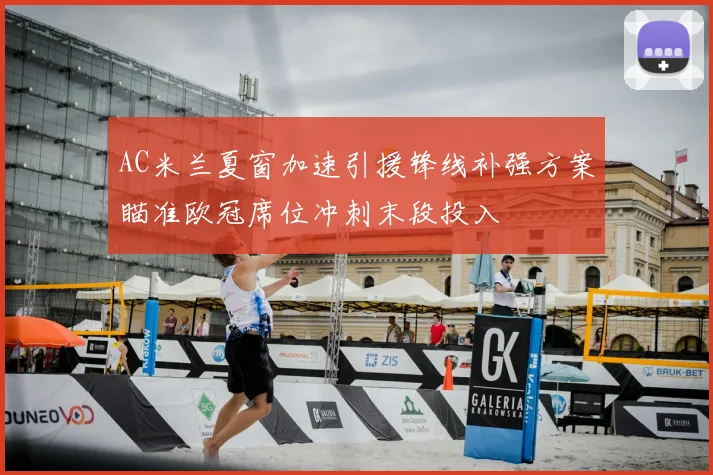 AC米兰夏窗加速引援锋线补强方案瞄准欧冠席位冲刺末段投入