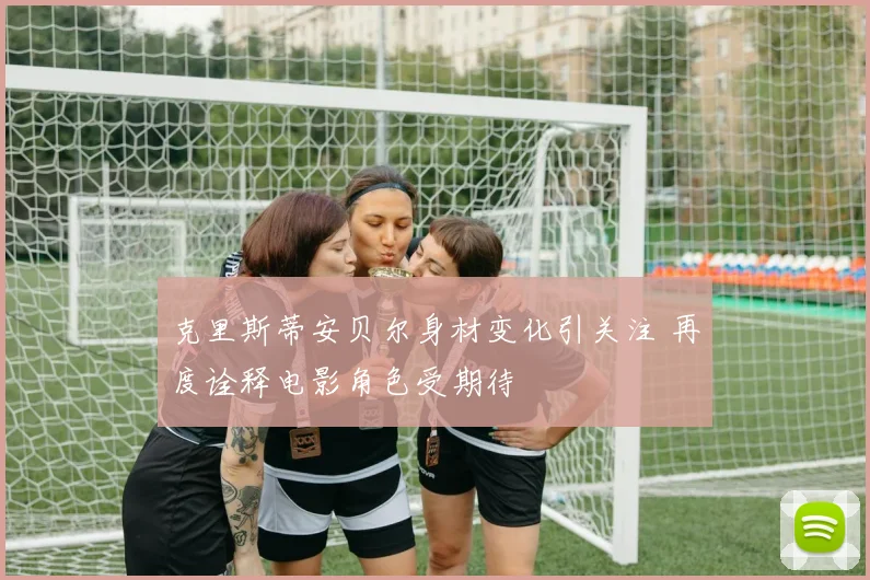 克里斯蒂安贝尔身材变化引关注 再度诠释电影角色受期待