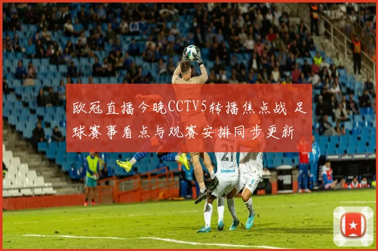 欧冠直播今晚CCTV5转播焦点战 足球赛事看点与观赛安排同步更新