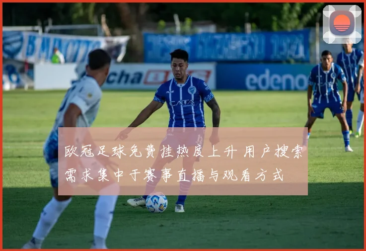 欧冠足球免费挂热度上升 用户搜索需求集中于赛事直播与观看方式