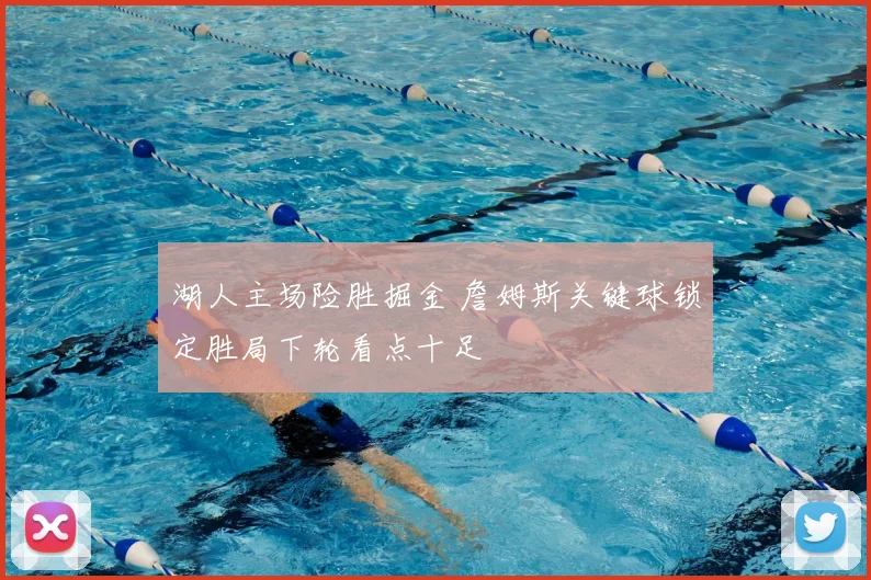 湖人主场险胜掘金 詹姆斯关键球锁定胜局下轮看点十足