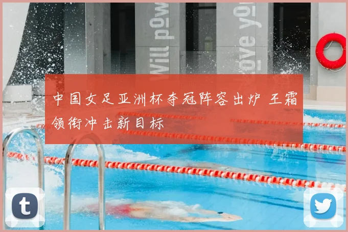 中国女足亚洲杯夺冠阵容出炉 王霜领衔冲击新目标