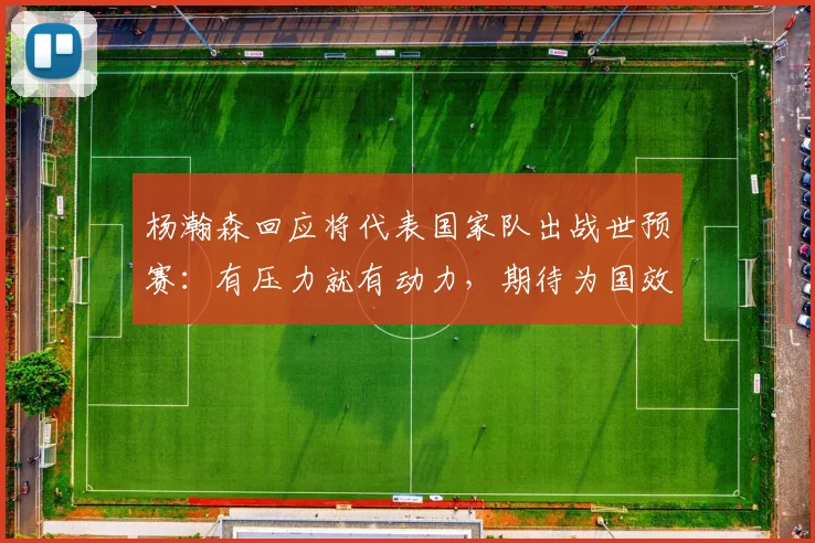 杨瀚森回应将代表国家队出战世预赛:有压力就有动力,期待为国效力