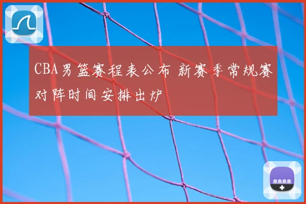 CBA男篮赛程表公布 新赛季常规赛对阵时间安排出炉