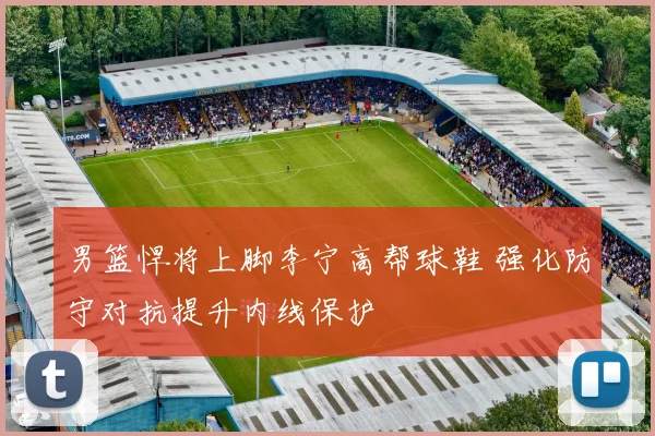 男篮悍将上脚李宁高帮球鞋 强化防守对抗提升内线保护