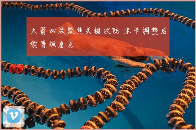 火箭回放聚焦关键攻防 末节调整后续晋级看点