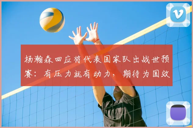 杨瀚森回应将代表国家队出战世预赛:有压力就有动力,期待为国效力