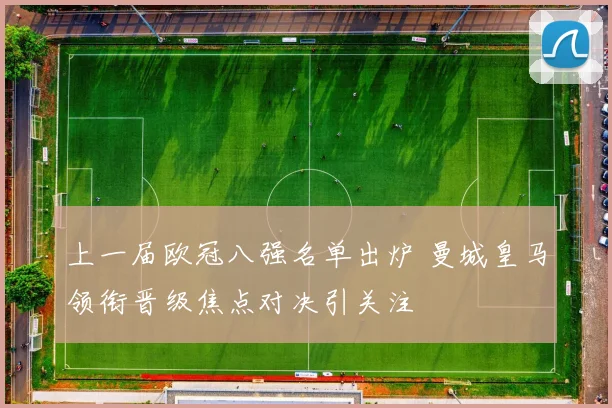 上一届欧冠八强名单出炉 曼城皇马领衔晋级焦点对决引关注