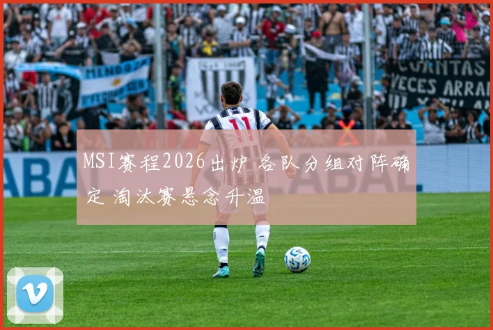MSI赛程2026出炉 各队分组对阵确定 淘汰赛悬念升温