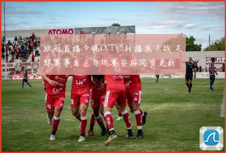 欧冠直播今晚CCTV5转播焦点战 足球赛事看点与观赛安排同步更新