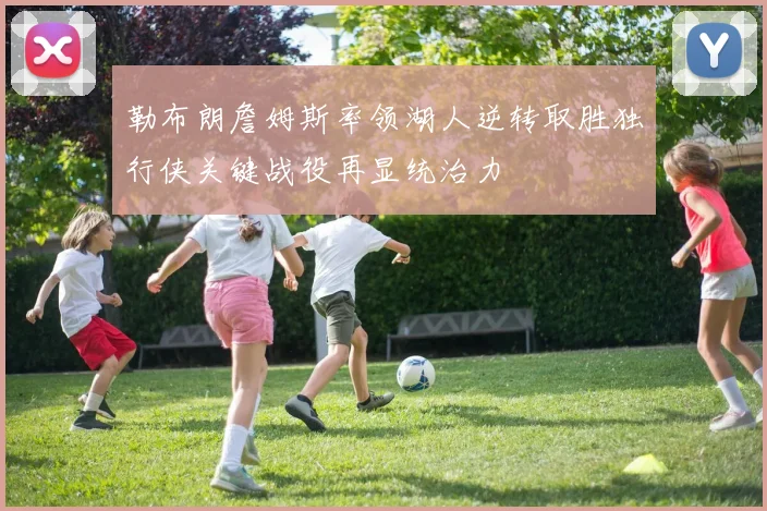 勒布朗詹姆斯率领湖人逆转取胜独行侠关键战役再显统治力