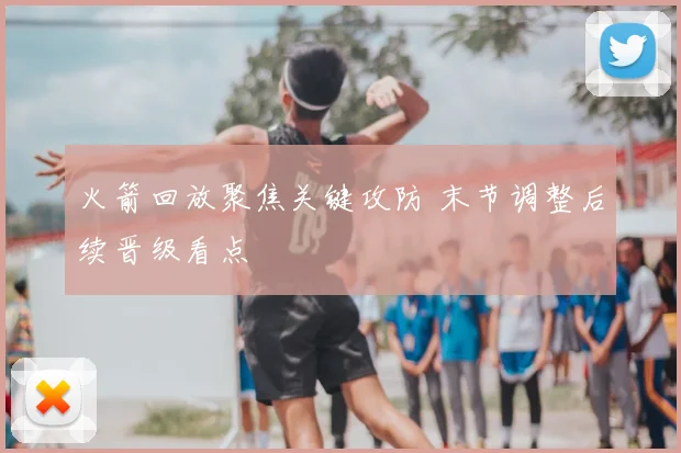 火箭回放聚焦关键攻防 末节调整后续晋级看点
