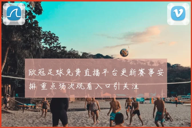 欧冠足球免费直播平台更新赛事安排 重点场次观看入口引关注