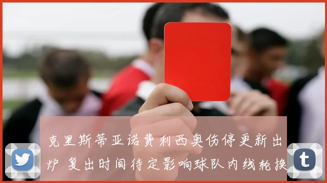 克里斯蒂亚诺费利西奥伤停更新出炉 复出时间待定影响球队内线轮换