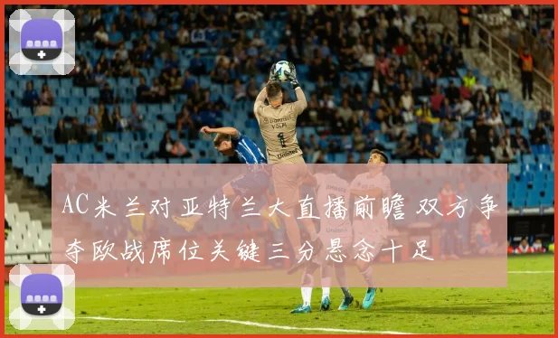 AC米兰对亚特兰大直播前瞻 双方争夺欧战席位关键三分悬念十足