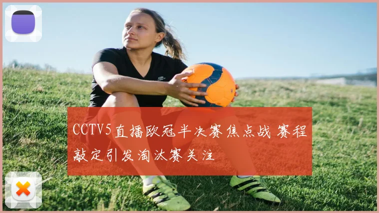 CCTV5直播欧冠半决赛焦点战 赛程敲定引发淘汰赛关注