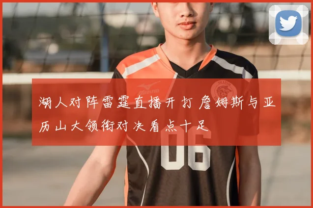 湖人对阵雷霆直播开打 詹姆斯与亚历山大领衔对决看点十足