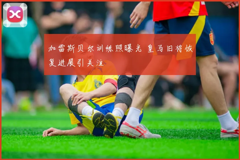 加雷斯贝尔训练照曝光 皇马旧将恢复进展引关注