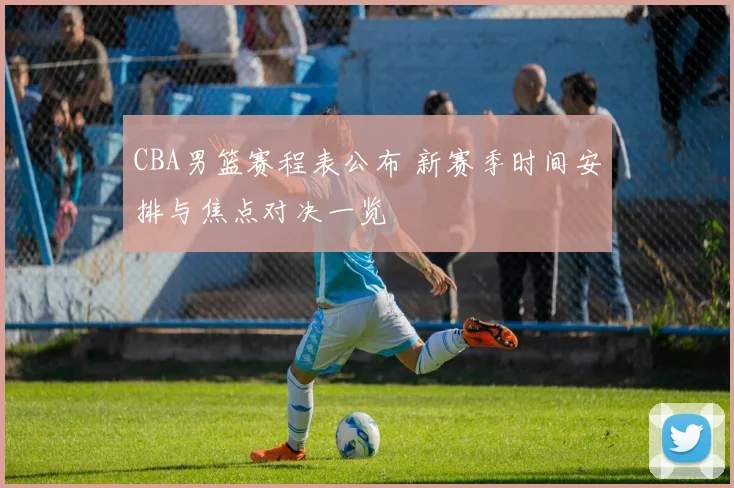 CBA男篮赛程表公布 新赛季时间安排与焦点对决一览