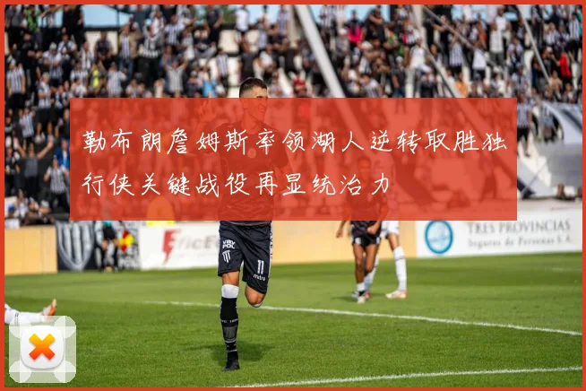 勒布朗詹姆斯率领湖人逆转取胜独行侠关键战役再显统治力
